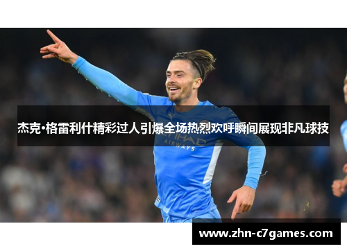 杰克·格雷利什精彩过人引爆全场热烈欢呼瞬间展现非凡球技