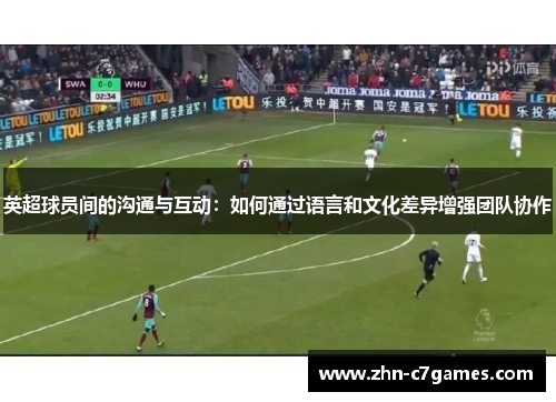 英超球员间的沟通与互动：如何通过语言和文化差异增强团队协作