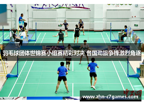羽毛球团体世锦赛小组赛精彩对决 各国劲旅争锋激烈角逐 羽毛球团体世锦赛小组赛精彩对决 各国劲旅争锋激烈角逐