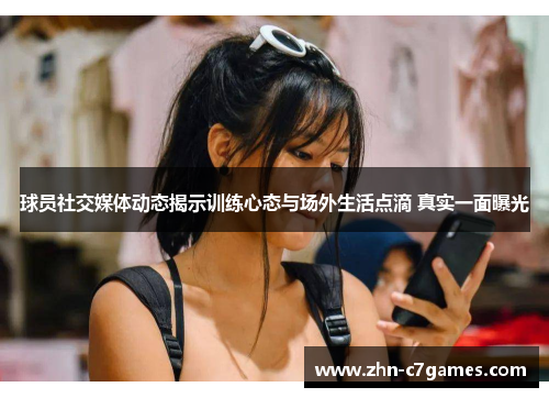 球员社交媒体动态揭示训练心态与场外生活点滴 真实一面曝光