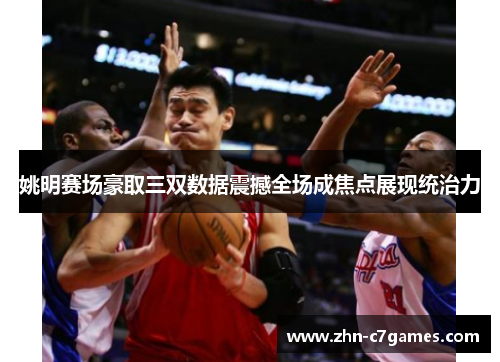 姚明赛场豪取三双数据震撼全场成焦点展现统治力 姚明赛场豪取三双数据震撼全场成焦点展现统治力