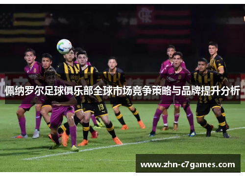 佩纳罗尔足球俱乐部全球市场竞争策略与品牌提升分析 佩纳罗尔足球俱乐部全球市场竞争策略与品牌提升分析