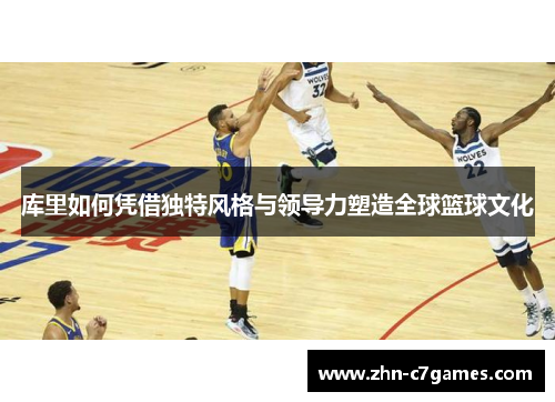 库里如何凭借独特风格与领导力塑造全球篮球文化 库里如何凭借独特风格与领导力塑造全球篮球文化