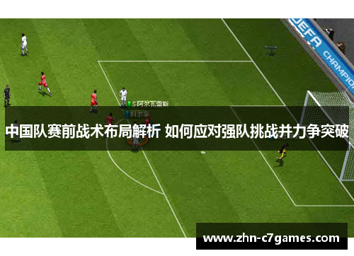 中国队赛前战术布局解析 如何应对强队挑战并力争突破 中国队赛前战术布局解析 如何应对强队挑战并力争突破