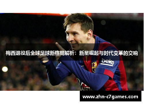 梅西退役后全球足球新格局解析:新星崛起与时代变革的交响 梅西退役后全球足球新格局解析:新星崛起与时代变革的交响