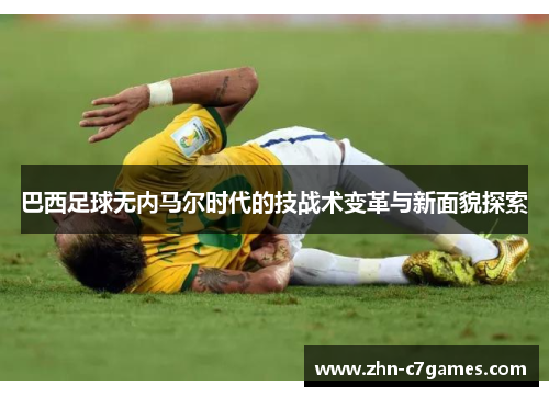 巴西足球无内马尔时代的技战术变革与新面貌探索 巴西足球无内马尔时代的技战术变革与新面貌探索
