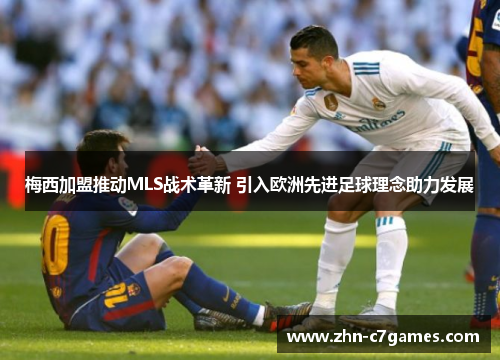 梅西加盟推动MLS战术革新 引入欧洲先进足球理念助力发展 梅西加盟推动MLS战术革新 引入欧洲先进足球理念助力发展