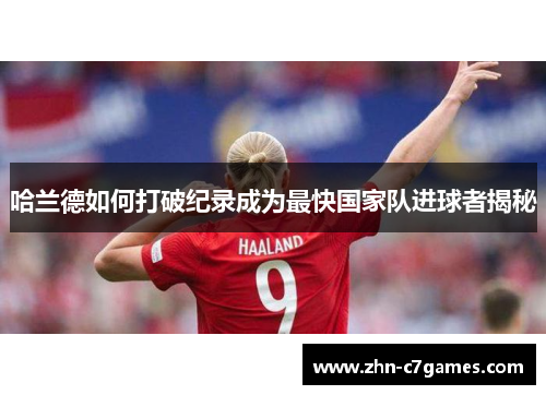 哈兰德如何打破纪录成为最快国家队进球者揭秘 哈兰德如何打破纪录成为最快国家队进球者揭秘