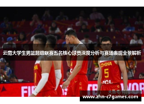 云南大学生男篮超级联赛五名核心球员深度分析与赛场表现全景解析