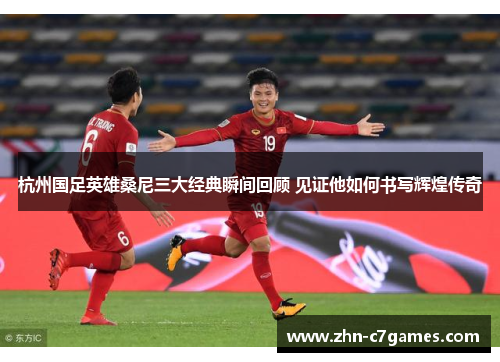 杭州国足英雄桑尼三大经典瞬间回顾 见证他如何书写辉煌传奇