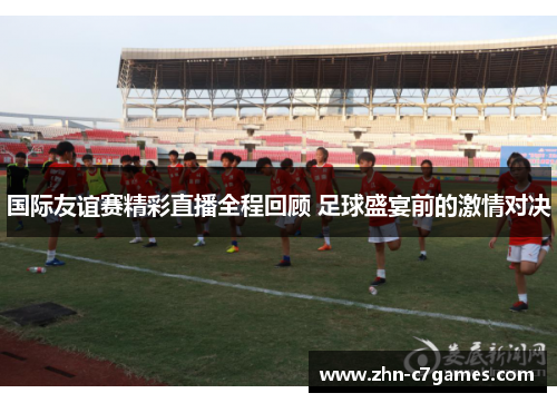 国际友谊赛精彩直播全程回顾 足球盛宴前的激情对决 国际友谊赛精彩直播全程回顾 足球盛宴前的激情对决