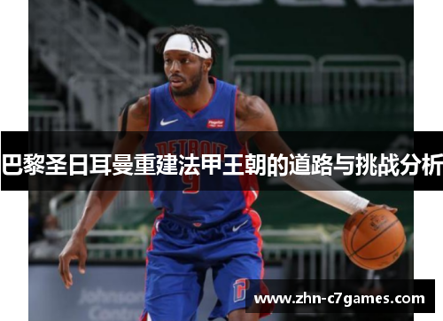 巴黎圣日耳曼重建法甲王朝的道路与挑战分析