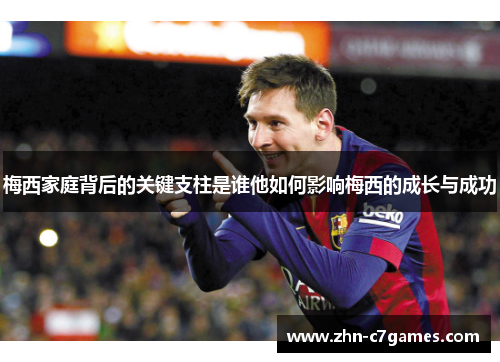 梅西家庭背后的关键支柱是谁他如何影响梅西的成长与成功