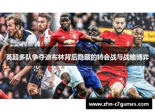 英超多队争夺迪布林背后隐藏的转会战与战略博弈