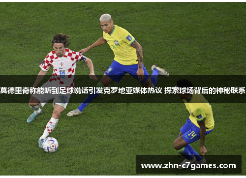 莫德里奇称能听到足球说话引发克罗地亚媒体热议 探索球场背后的神秘联系 莫德里奇称能听到足球说话引发克罗地亚媒体热议 探索球场背后的神秘联系