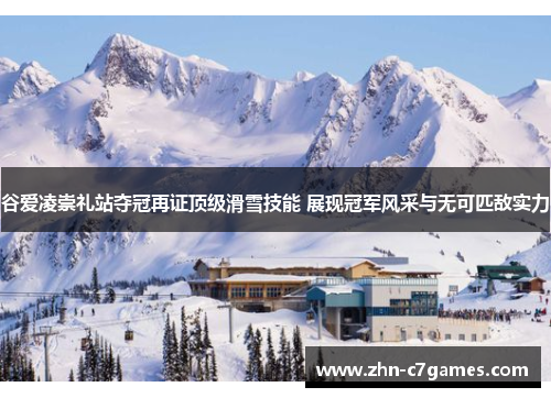 谷爱凌崇礼站夺冠再证顶级滑雪技能 展现冠军风采与无可匹敌实力