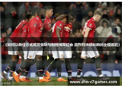 《如何以最佳方式观赏曼联与利物浦双红会 激烈对决精彩瞬间全程体验》