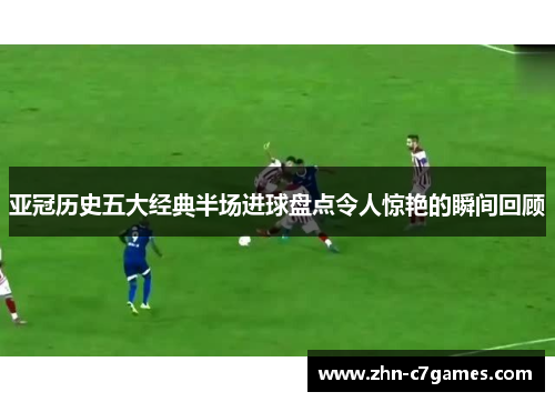亚冠历史五大经典半场进球盘点令人惊艳的瞬间回顾