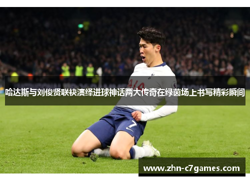 哈达斯与刘俊贤联袂演绎进球神话两大传奇在绿茵场上书写精彩瞬间