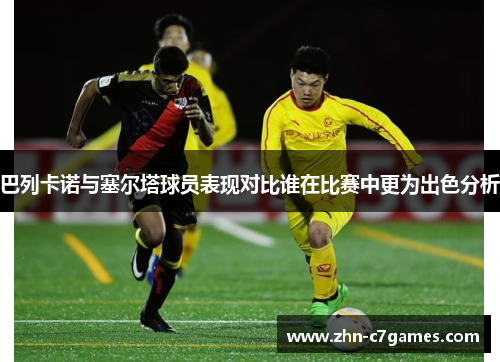 巴列卡诺与塞尔塔球员表现对比谁在比赛中更为出色分析