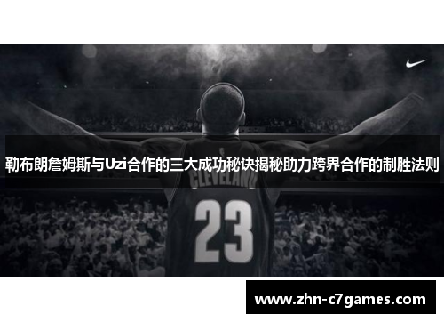 勒布朗詹姆斯与Uzi合作的三大成功秘诀揭秘助力跨界合作的制胜法则