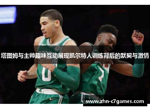 塔图姆与主帅趣味互动展现凯尔特人训练背后的默契与激情