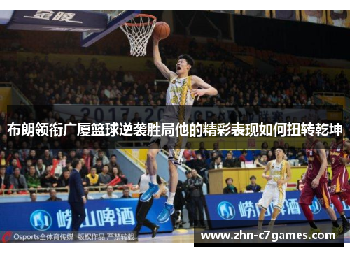 布朗领衔广厦篮球逆袭胜局他的精彩表现如何扭转乾坤