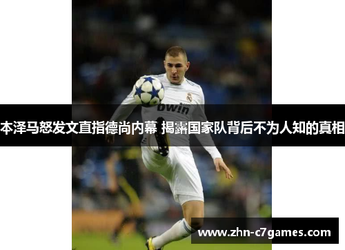 本泽马怒发文直指德尚内幕 揭露国家队背后不为人知的真相 本泽马怒发文直指德尚内幕 揭露国家队背后不为人知的真相
