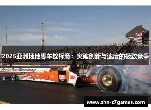 2025亚洲场地脚车锦标赛:突破创新与速度的极致竞争 2025亚洲场地脚车锦标赛:突破创新与速度的极致竞争