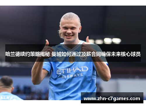 哈兰德续约策略揭秘 曼城如何通过顶薪合同确保未来核心球员