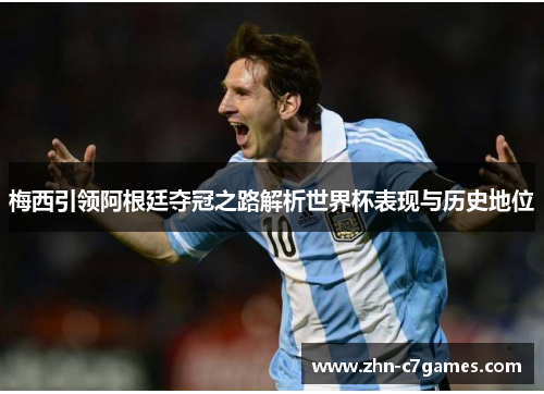 梅西引领阿根廷夺冠之路解析世界杯表现与历史地位 梅西引领阿根廷夺冠之路解析世界杯表现与历史地位
