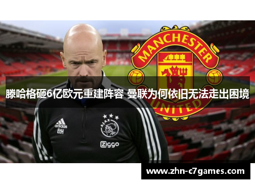 滕哈格砸6亿欧元重建阵容 曼联为何依旧无法走出困境