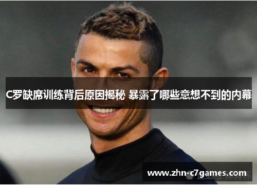 C罗缺席训练背后原因揭秘 暴露了哪些意想不到的内幕