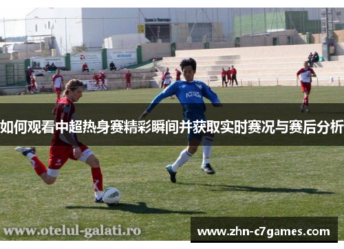 如何观看中超热身赛精彩瞬间并获取实时赛况与赛后分析 如何观看中超热身赛精彩瞬间并获取实时赛况与赛后分析