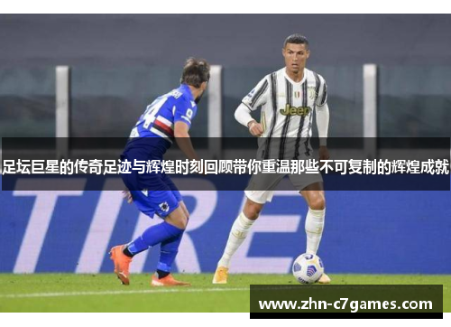 足坛巨星的传奇足迹与辉煌时刻回顾带你重温那些不可复制的辉煌成就