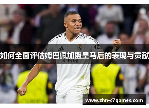 如何全面评估姆巴佩加盟皇马后的表现与贡献