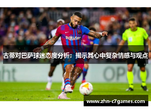 古蒂对巴萨球迷态度分析：揭示其心中复杂情感与观点