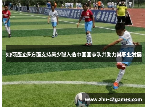 如何通过多方面支持吴少聪入选中国国家队并助力其职业发展