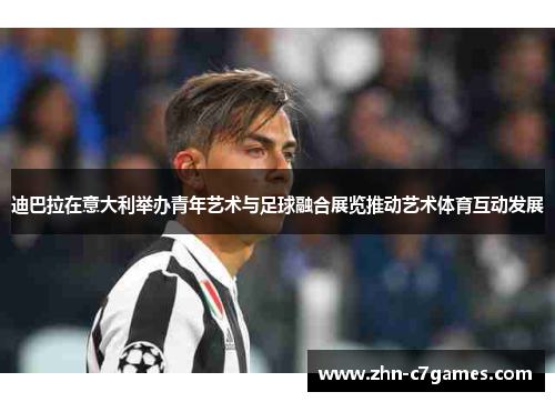 迪巴拉在意大利举办青年艺术与足球融合展览推动艺术体育互动发展