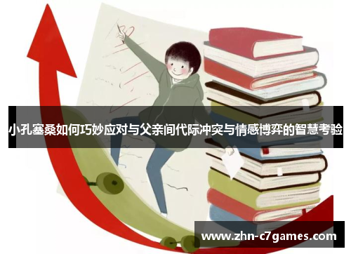 小孔塞桑如何巧妙应对与父亲间代际冲突与情感博弈的智慧考验 小孔塞桑如何巧妙应对与父亲间代际冲突与情感博弈的智慧考验