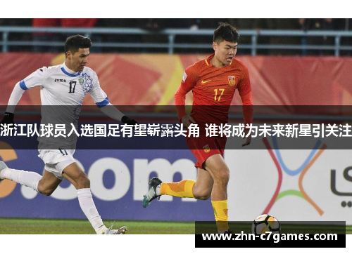 浙江队球员入选国足有望崭露头角 谁将成为未来新星引关注