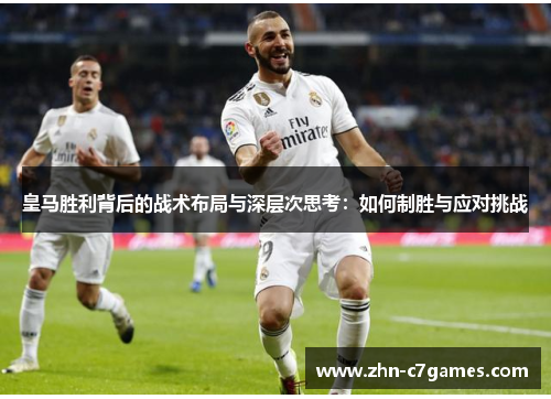 皇马胜利背后的战术布局与深层次思考:如何制胜与应对挑战 皇马胜利背后的战术布局与深层次思考:如何制胜与应对挑战