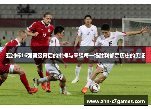 亚洲杯16强晋级背后的拼搏与荣耀每一场胜利都是历史的见证