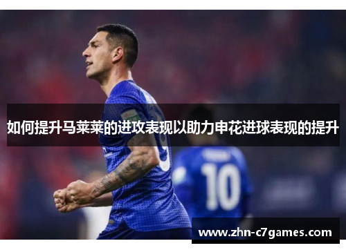 如何提升马莱莱的进攻表现以助力申花进球表现的提升