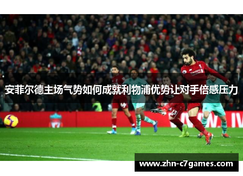 安菲尔德主场气势如何成就利物浦优势让对手倍感压力 安菲尔德主场气势如何成就利物浦优势让对手倍感压力
