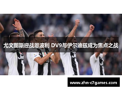 尤文图斯迎战恩波利 DV9与伊尔迪兹成为焦点之战 尤文图斯迎战恩波利 DV9与伊尔迪兹成为焦点之战