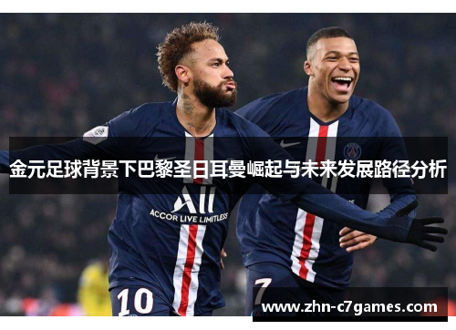 金元足球背景下巴黎圣日耳曼崛起与未来发展路径分析 金元足球背景下巴黎圣日耳曼崛起与未来发展路径分析