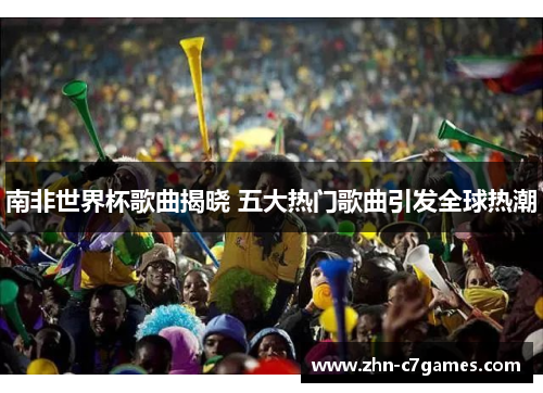 南非世界杯歌曲揭晓 五大热门歌曲引发全球热潮 南非世界杯歌曲揭晓 五大热门歌曲引发全球热潮