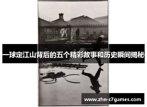 一球定江山背后的五个精彩故事和历史瞬间揭秘 一球定江山背后的五个精彩故事和历史瞬间揭秘
