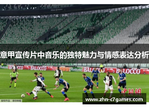 意甲宣传片中音乐的独特魅力与情感表达分析 意甲宣传片中音乐的独特魅力与情感表达分析